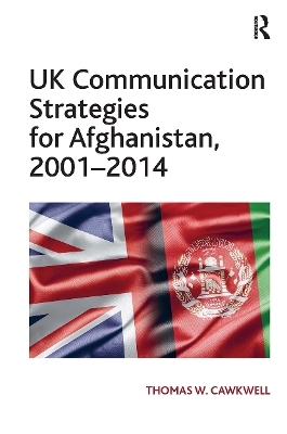 UK Communication Strategies for Afghanistan, 2001–2014 - Thomas W. Cawkwell