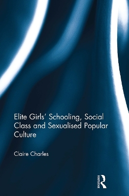 Elite Girls' Schooling, Social Class and Sexualised Popular Culture - Claire Charles