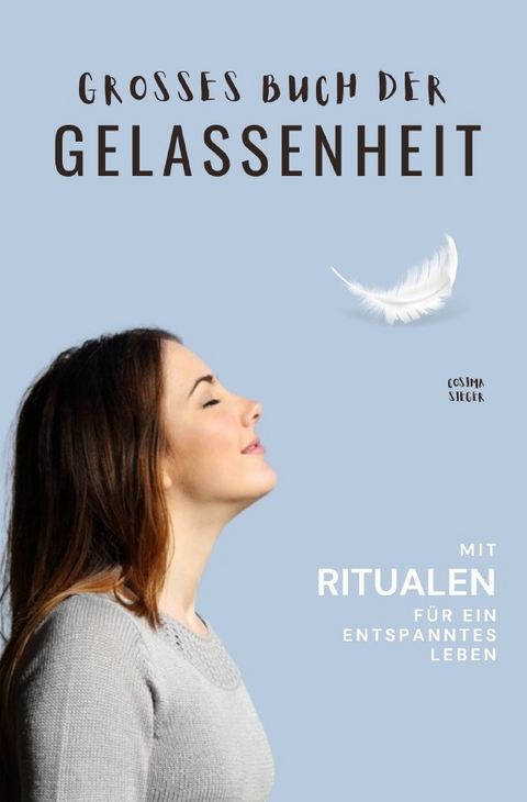 Gelassenheit: DAS GROSSE BUCH DER GELASSENHEIT! Wie Sie auf tiefer Ebene Gelassenheit finden und ein für alle Mal Ihren Stress bewältigen und Entspannung und innere Ruhe finden - Cosima Sieger