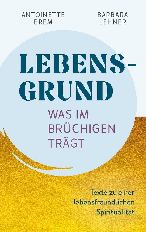 Lebensgrund - Was im Brüchigen trägt - Antoinette Brem, Barbara Lehner