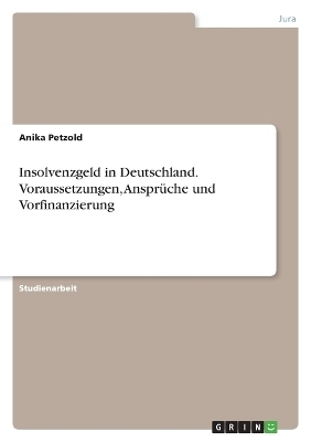 Insolvenzgeld in Deutschland. Voraussetzungen, AnsprÃ¼che und Vorfinanzierung - Anika Petzold