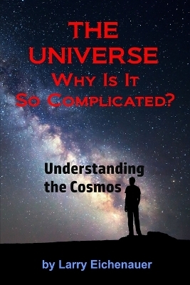 THE UNIVERSE Why Is It So Complicated - Larry Eichenauer