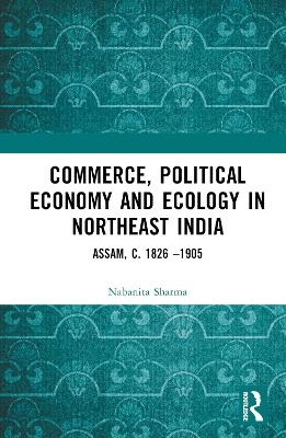 Commerce, Political Economy and Ecology in Northeast India - Nabanita Sharma