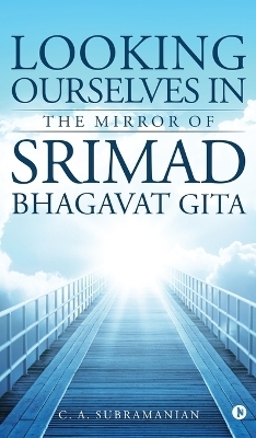 Looking Ourselves in the Mirror of Srimad Bhagavat Gita -  C a Subramanian