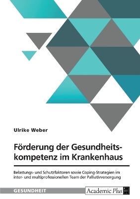 FÃ¶rderung der Gesundheitskompetenz im Krankenhaus. Belastungs- und Schutzfaktoren sowie Coping-Strategien im inter- und multiprofessionellen Team der Palliativversorgung - Ulrike Weber