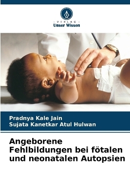 Angeborene Fehlbildungen bei f�talen und neonatalen Autopsien - Pradnya Kale Jain, Sujata Kanetkar Atul Hulwan