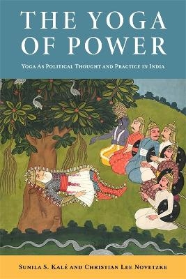 The Yoga of Power - Christian Lee Novetzke, Sunila Kalé