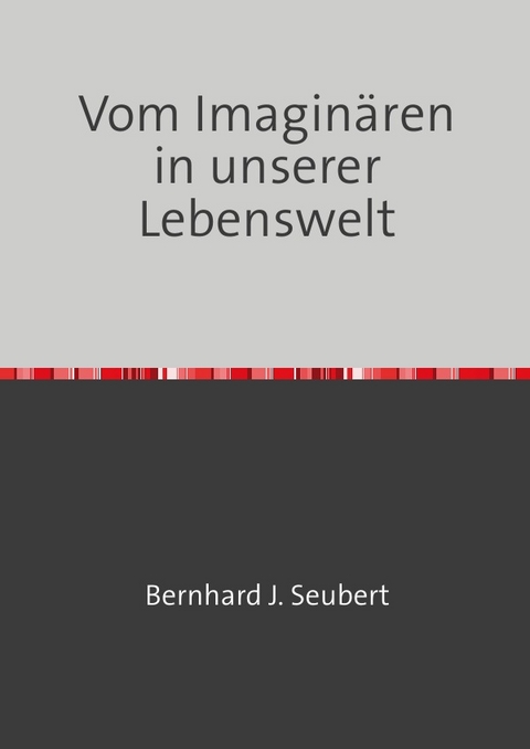 Vom Imaginären in unserer Lebenswelt - Bernhard Seubert