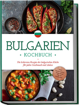 Bulgarien Kochbuch: Die leckersten Rezepte der bulgarischen Küche für jeden Geschmack und Anlass - inkl. Brotrezepten, Fingerfood, Dips & Getränken - Monika Dimitrova