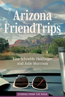 Arizona Friend Trips - Lisa Schnebly Heidinger, Julie Morrison