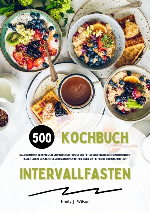 Intervallfasten Kochbuch: 500 kalorienarme Rezepte zum Stoffwechsel-Boost und Fettverbrennung (Intermittierendes Fasten leicht gemacht: Gesund Abnehmen mit 16:8 oder 5:2 - effektiv und nachhaltig!) - Emily J. Wilson