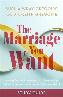 The Marriage You Want Study Guide - Sheila Wray Gregoire, Dr. Keith Gregoire