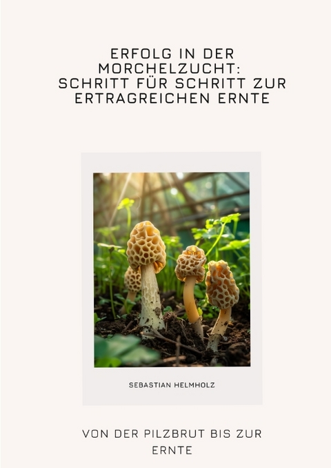 Erfolg in der Morchelzucht: Schritt für Schritt zur ertragreichen Ernte - Sebastian Helmholz