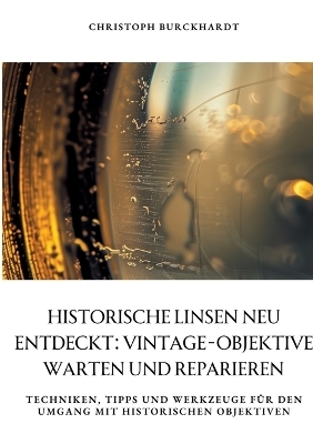 Historische Linsen neu entdeckt: Vintage-Objektive warten und reparieren - Christoph Burckhardt