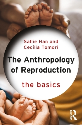 The Anthropology of Reproduction: The Basics - Sallie Han, Cecília Tomori