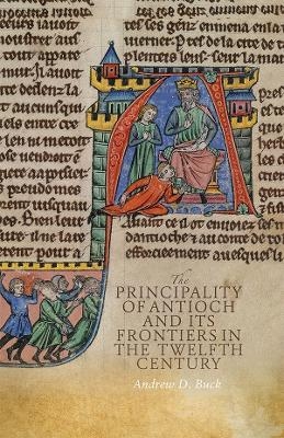 The Principality of Antioch and its Frontiers in the Twelfth Century - Andrew D Buck