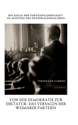 Von der Demokratie zur Diktatur: Das Versagen der Weimarer Parteien - Ferdinand Gabriel