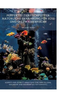 Perfektes Zierfischfutter: Natürliche Ernährung für Süß- und Salzwasserfische - Johannes Wilken