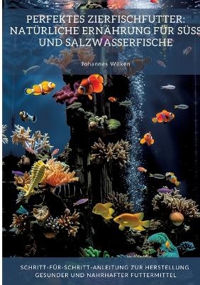 Perfektes Zierfischfutter: Natürliche Ernährung für Süß- und Salzwasserfische - Johannes Wilken