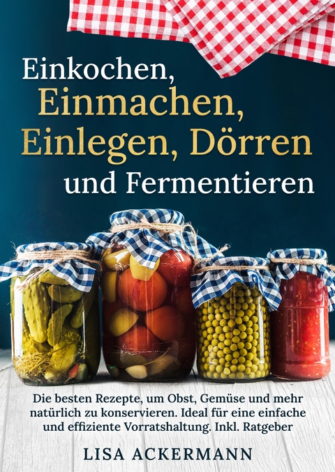 Einkochen, Einmachen, Einlegen, Dörren und Fermentieren - Lisa Ackermann