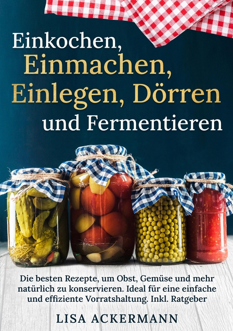 Einkochen, Einmachen, Einlegen, Dörren und Fermentieren - Lisa Ackermann