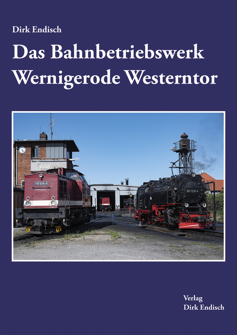 Das Bahnbetriebswerk Wernigerode Westerntor - Dirk Endisch