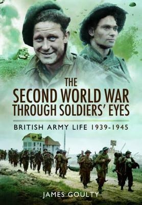 Second World War Through Soldiers' Eyes: British Army Life 1939-1945 - James Goulty