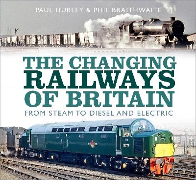 The Changing Railways of Britain - Paul Hurley, Phil Braithwaite