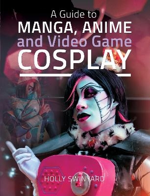 A Guide to Manga, Anime and Video Game Cosplay - Holly Swinyard