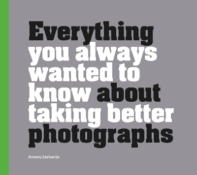 Everything You Always Wanted to Know About Taking Better Photographs - Antony Zacharias