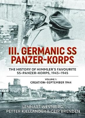 III Germanic SS Panzer-Korps: The History of Himmler's Favourite SS-Panzer-Korps 1943-1945. Volume 1: Creation-September 1944 - Lennart Westberg, Petter Kjellander, Geir Brenden