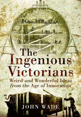 Ingenious Victorians: Weird and Wonderful Ideas from the Age of Innovation - John Wade