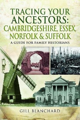 Tracing Your Ancestors: Cambridgeshire, Essex, Norfolk and Suffolk - Gill Blanchard