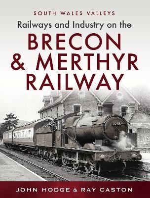 Railways and Industry on the Brecon & Merthyr Railway - John Hodge, R J Caston