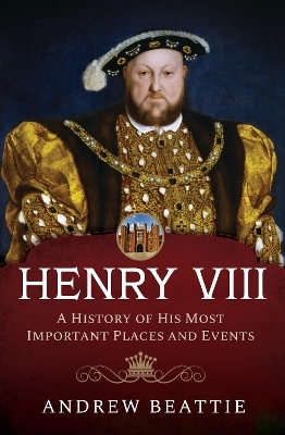 Henry VIII: A History of his Most Important Places and Events - Andrew Beattie