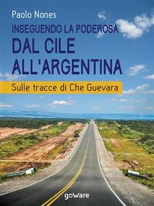 Inseguendo la Poderosa dal Cile all’Argentina. Sulle tracce di Che Guevara - Paolo Nones