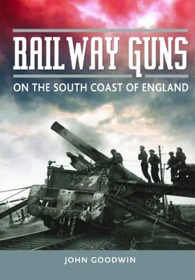 Railway Guns: British and German Guns at War - John Goodwin