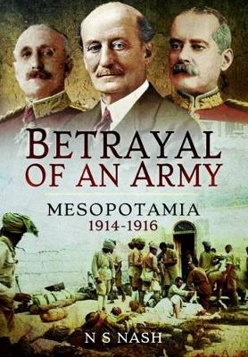 Betrayal of an Army: Mesopotamia 1914-1916 - N S Nash