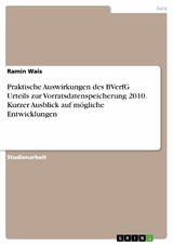 Praktische Auswirkungen des BVerfG Urteils zur Vorratsdatenspeicherung 2010. Kurzer Ausblick auf mögliche Entwicklungen - Ramin Wais