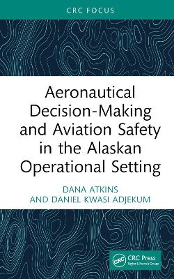 Aeronautical Decision-Making and Aviation Safety in the Alaskan Operational Setting - Dana Atkins, Daniel Kwasi Adjekum