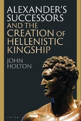 Alexander’s Successors and the Creation of Hellenistic Kingship - John Holton