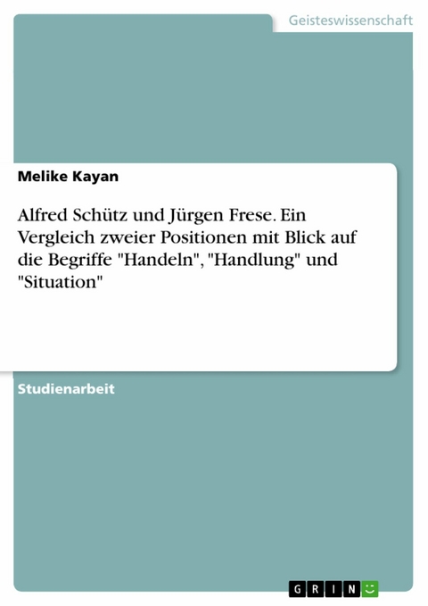 Alfred Schütz und Jürgen Frese. Ein Vergleich zweier Positionen mit Blick auf die Begriffe 'Handeln', 'Handlung' und 'Situation' -  Melike Kayan