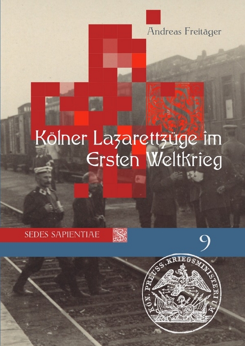 Sedes Sapientiae - Beiträge zur Kölner Universitäts- und Wissenschaftsgeschichte / Kölner Lazarettzüge im Ersten Weltkrieg - Andreas Freitäger