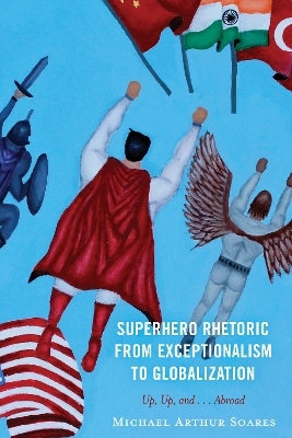 Superhero Rhetoric from Exceptionalism to Globalization - Michael Arthur Soares