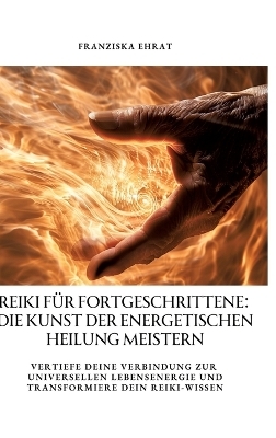 Reiki für Fortgeschrittene: Die Kunst der energetischen Heilung meistern - Franziska Ehrat