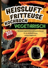 Heißluftfritteuse Kochbuch Vegetarisch—300 Rezepte - Klaus Zammer