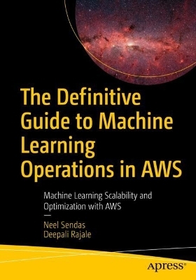 The Definitive Guide to Machine Learning Operations in AWS - Neel Sendas, Deepali Rajale