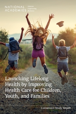 Launching Lifelong Health by Improving Health Care for Children, Youth, and Families - Engineering National Academies of Sciences  and Medicine,  Health and Medicine Division,  Board on Health Care Services,  Division of Behavioral and Social Sciences and Education, Youth Board on Children  and Families