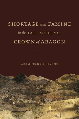 Shortage and Famine in the Late Medieval Crown of Aragon - Adam Franklin-Lyons