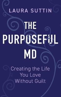 The Purposeful MD - Creating the Life You Love Without Guilt - Laura Suttin